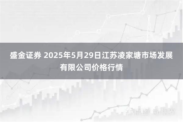 盛金证券 2025年5月29日江苏凌家塘市场发展有限公司价格行情