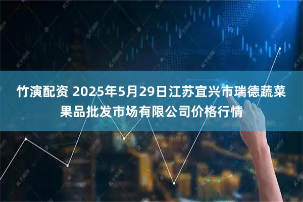 竹演配资 2025年5月29日江苏宜兴市瑞德蔬菜果品批发市场有限公司价格行情