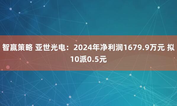 智赢策略 亚世光电：2024年净利润1679.9万元 拟10派0.5元