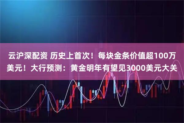 云沪深配资 历史上首次！每块金条价值超100万美元！大行预测：黄金明年有望见3000美元大关