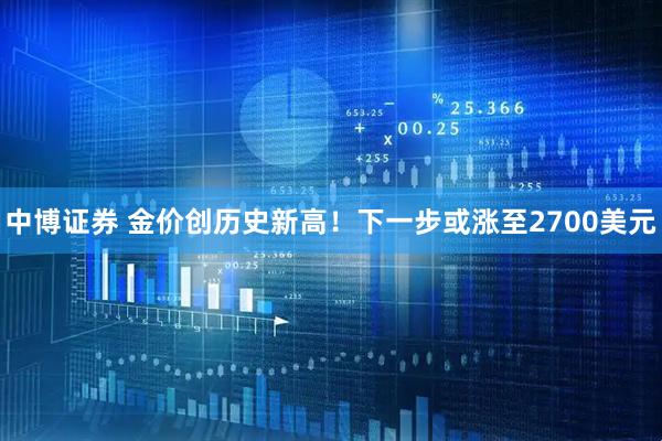 中博证券 金价创历史新高！下一步或涨至2700美元