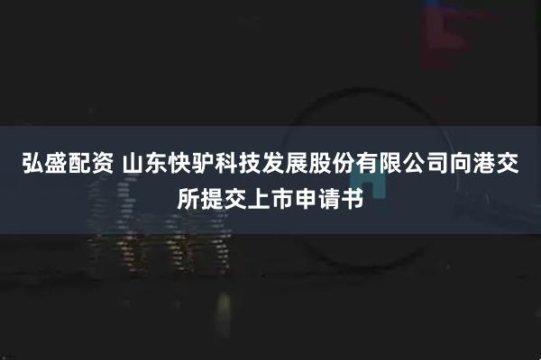 弘盛配资 山东快驴科技发展股份有限公司向港交所提交上市申请书