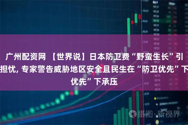 广州配资网 【世界说】日本防卫费“野蛮生长”引国际担忧, 专家警告威胁地区安全且民生在“防卫优先”下承压