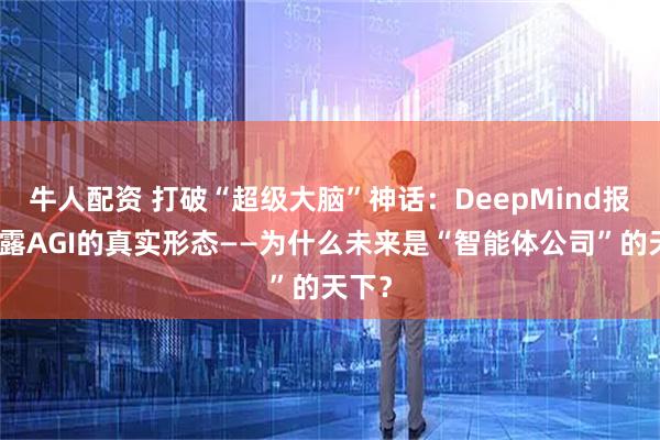 牛人配资 打破“超级大脑”神话：DeepMind报告揭露AGI的真实形态——为什么未来是“智能体公司”的天下？