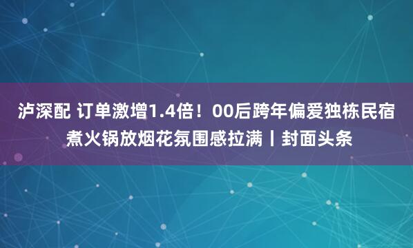 泸深配 订单激增1.4倍！00后跨年偏爱独栋民宿 煮火锅放烟花氛围感拉满丨封面头条