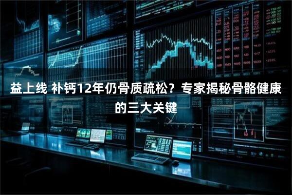 益上线 补钙12年仍骨质疏松？专家揭秘骨骼健康的三大关键
