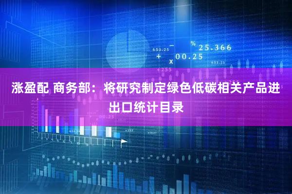 涨盈配 商务部：将研究制定绿色低碳相关产品进出口统计目录