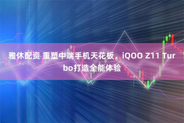 雅休配资 重塑中端手机天花板，iQOO Z11 Turbo打造全能体验