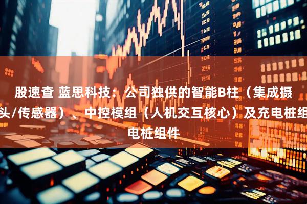 股速查 蓝思科技：公司独供的智能B柱（集成摄像头/传感器）、中控模组（人机交互核心）及充电桩组件