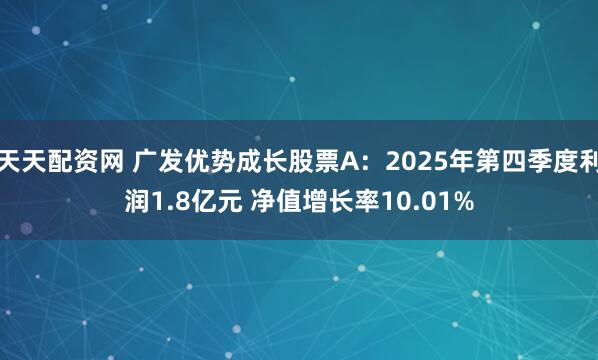 天天配资网 广发优势成长股票A：2025年第四季度利润1.8亿元 净值增长率10.01%