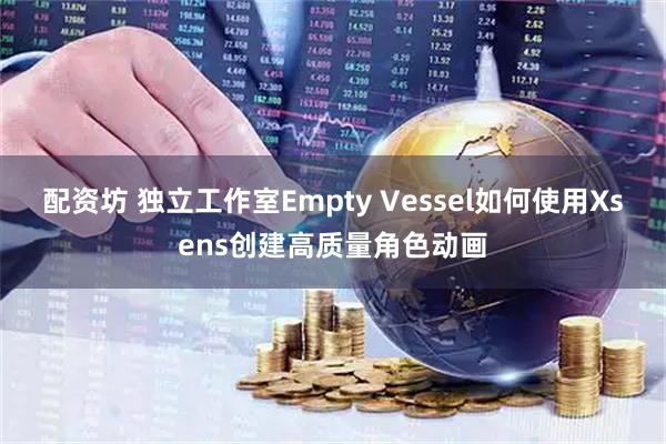 配资坊 独立工作室Empty Vessel如何使用Xsens创建高质量角色动画