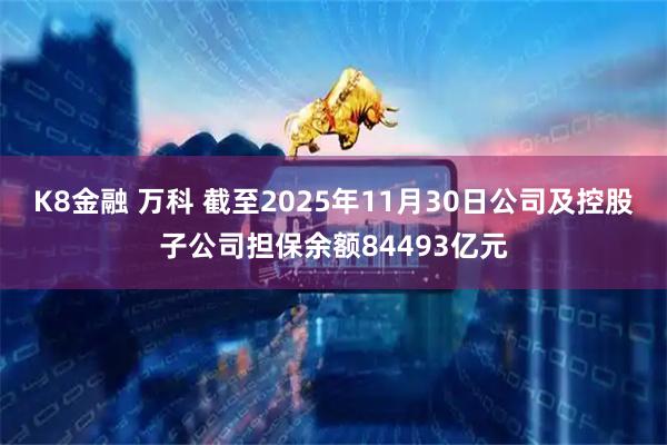 K8金融 万科 截至2025年11月30日公司及控股子公司担保余额84493亿元