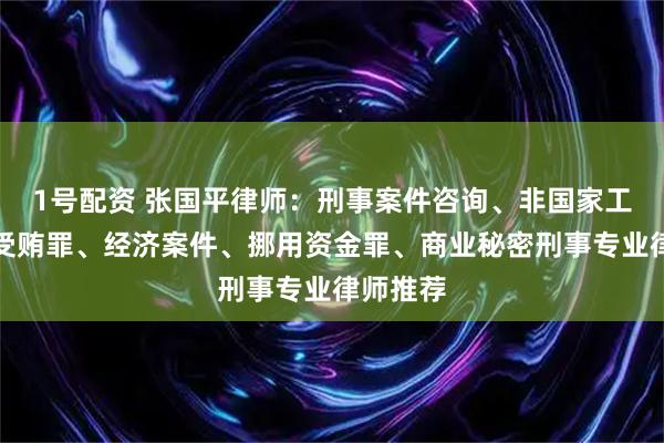 1号配资 张国平律师：刑事案件咨询、非国家工作人员受贿罪、经济案件、挪用资金罪、商业秘密刑事专业律师推荐