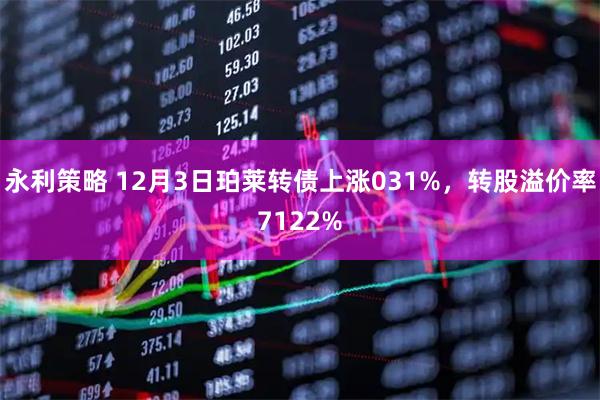 永利策略 12月3日珀莱转债上涨031%，转股溢价率7122%
