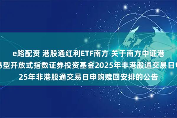 e路配资 港股通红利ETF南方 关于南方中证港股通高股息投资交易型开放式指数证券投资基金2025年非港股通交易日申购赎回安排的公告
