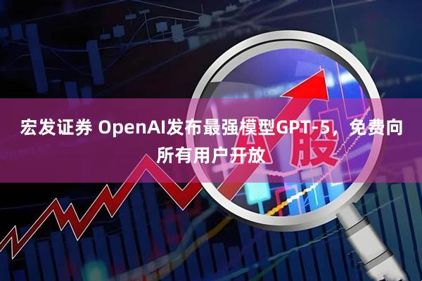 宏发证券 OpenAI发布最强模型GPT-5，免费向所有用户开放