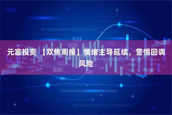元富投资 【双焦周报】情绪主导延续，警惕回调风险
