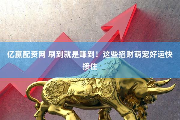 亿赢配资网 刷到就是赚到！这些招财萌宠好运快接住